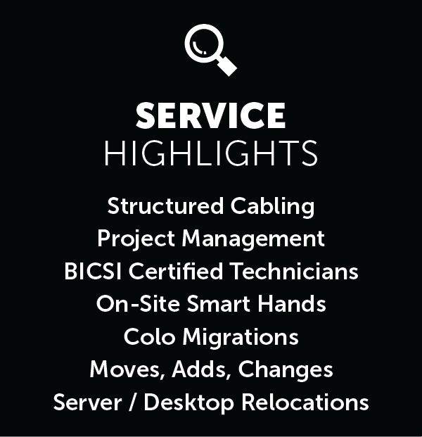 An image with the text, “Services Highlights: Structured Cabling, Project Management, BICSI Certified Technicians, On-Site Smart Hands, Colo Migrations, Moves, Adds, Changes Server / Desktop Relocations.”

